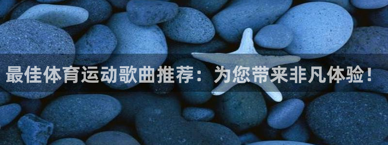 zoty中欧体育平台：最佳体育运动歌曲推荐：为您带来非凡体验！