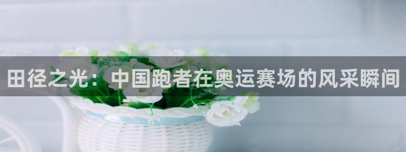 中欧体育ios：田径之光：中国跑者在奥运赛场的风采瞬间