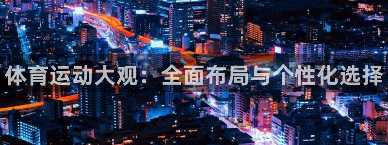 kok新版中欧体育：体育运动大观：全面布局与个性化选择