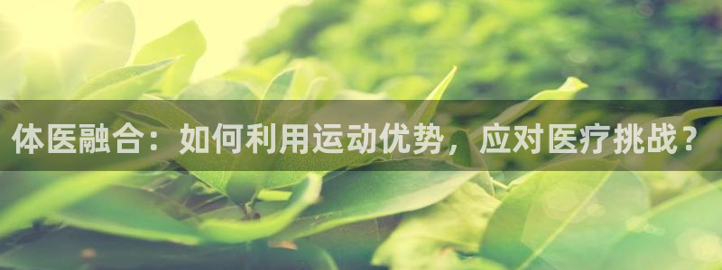 中欧体育ac米兰：体医融合：如何利用运动优势，应对医疗挑战？