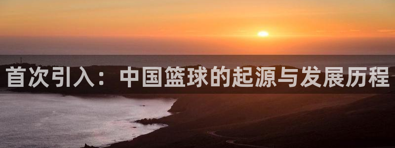 中欧体育ac米兰：首次引入：中国篮球的起源与发展历程