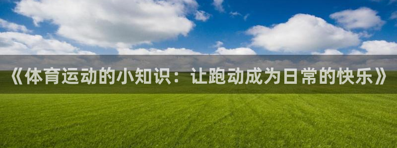 中欧体育kok官网首页：《体育运动的小知识：让跑动成为日常的快乐》