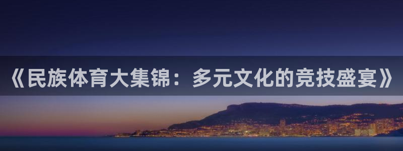 kok新版中欧体育：《民族体育大集锦：多元文化的竞技盛宴》